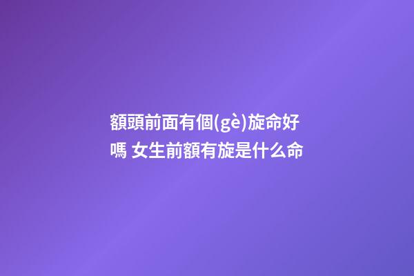 額頭前面有個(gè)旋命好嗎 女生前額有旋是什么命